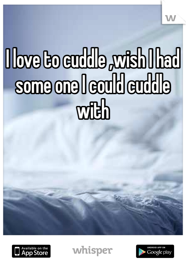 I love to cuddle ,wish I had some one I could cuddle with 