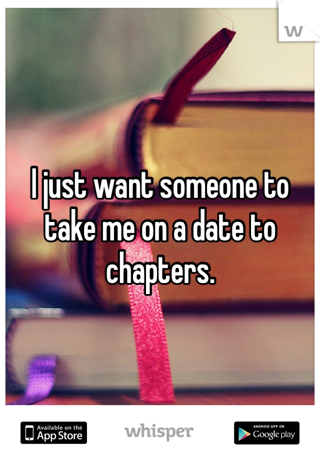 I just want someone to take me on a date to chapters. 