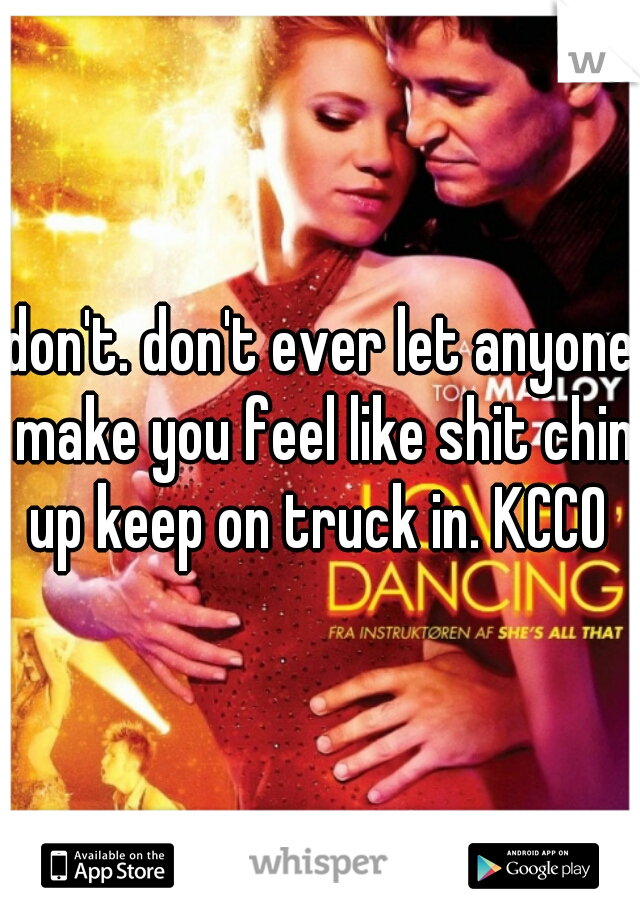 don't. don't ever let anyone make you feel like shit chin up keep on truck in. KCCO 