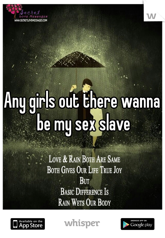 Any girls out there wanna be my sex slave