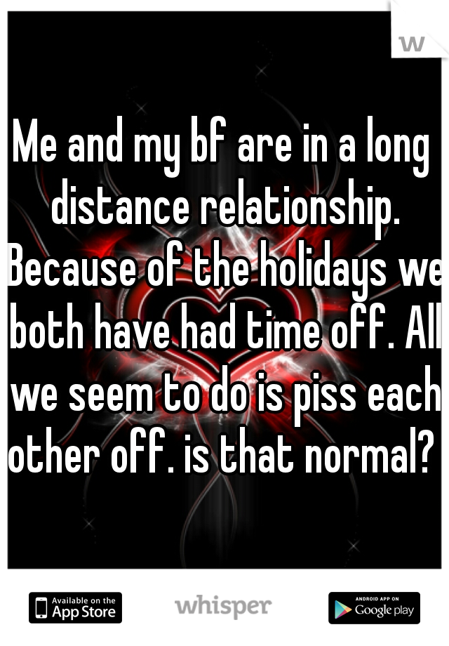 Me and my bf are in a long distance relationship. Because of the holidays we both have had time off. All we seem to do is piss each other off. is that normal? 