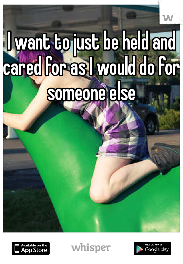 I want to just be held and cared for as I would do for someone else