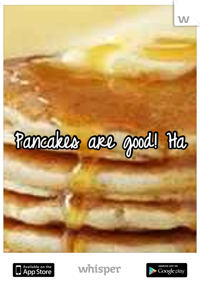 Pancakes are good! Ha