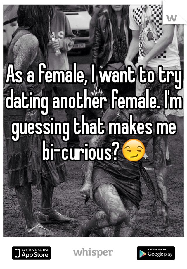 As a female, I want to try dating another female. I'm guessing that makes me bi-curious?😏