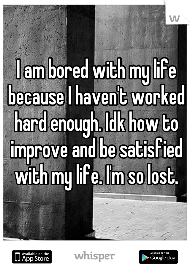 I am bored with my life because I haven't worked hard enough. Idk how to improve and be satisfied with my life. I'm so lost.