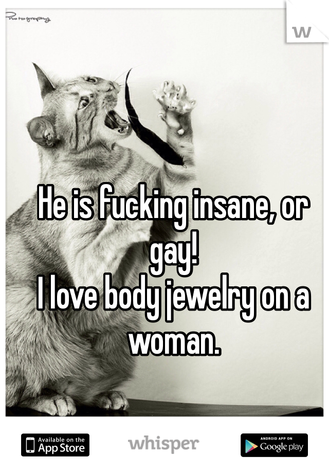 He is fucking insane, or gay!
I love body jewelry on a woman.