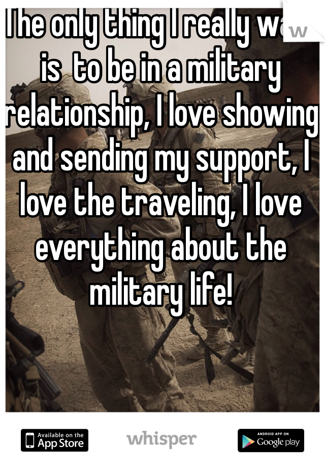 The only thing I really want is  to be in a military relationship, I love showing and sending my support, I love the traveling, I love everything about the military life! 