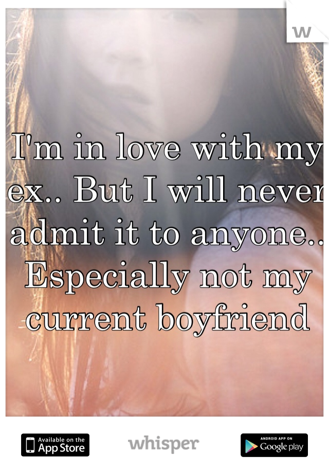 I'm in love with my ex.. But I will never admit it to anyone.. Especially not my current boyfriend 