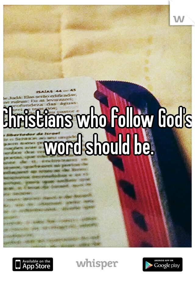 Christians who follow God's word should be.