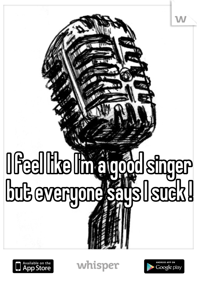 I feel like I'm a good singer but everyone says I suck !