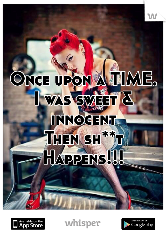 Once upon a TIME.
I was sweet & innocent
Then sh**t Happens!!!