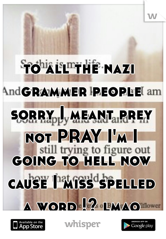 to all the nazi grammer people sorry I meant prey not PRAY I'm I going to hell now cause I miss spelled a word !? lmao