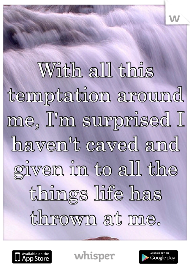 With all this temptation around me, I'm surprised I haven't caved and given in to all the things life has thrown at me. 