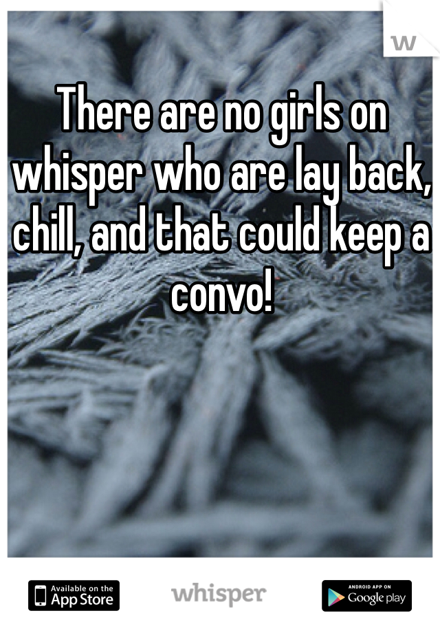 There are no girls on whisper who are lay back, chill, and that could keep a convo! 