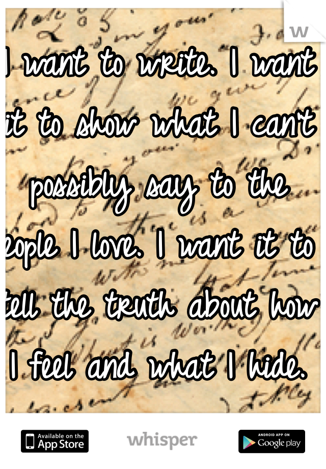 I want to write. I want it to show what I can't possibly say to the people I love. I want it to tell the truth about how I feel and what I hide. 