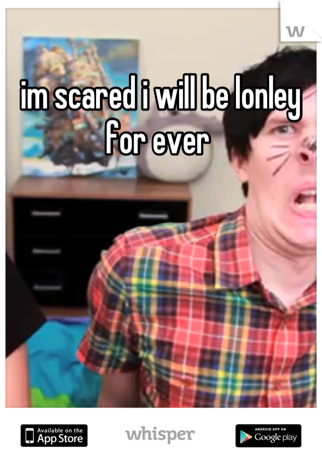 im scared i will be lonley for ever 
