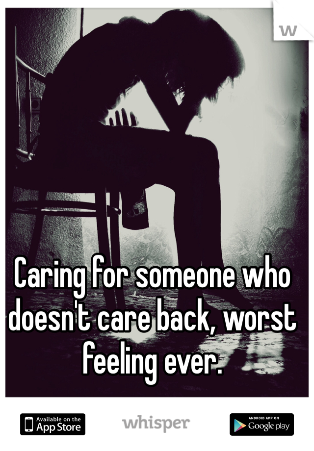 Caring for someone who doesn't care back, worst feeling ever. 