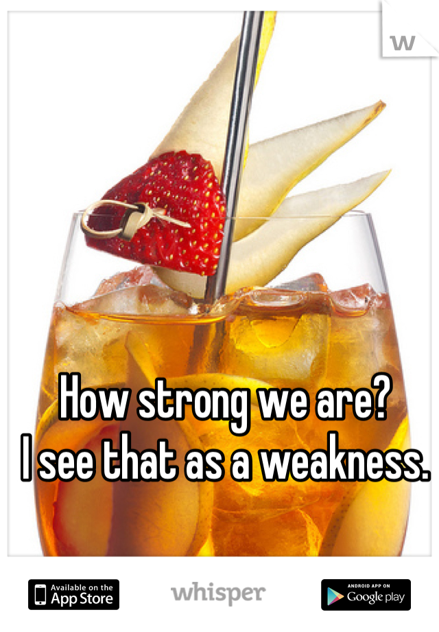 How strong we are?
I see that as a weakness.