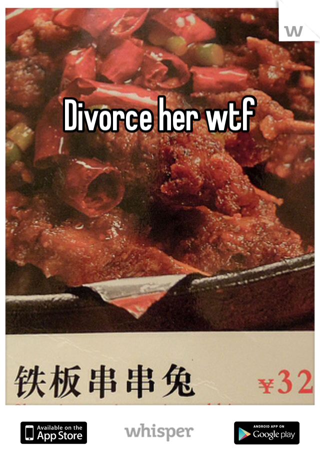 Divorce her wtf