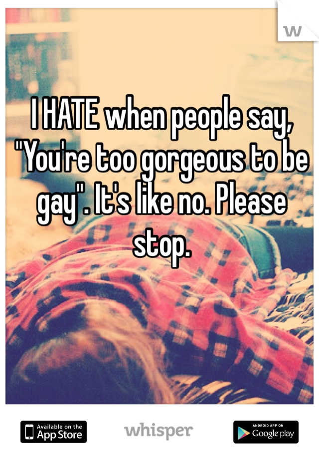 I HATE when people say, "You're too gorgeous to be gay". It's like no. Please stop. 