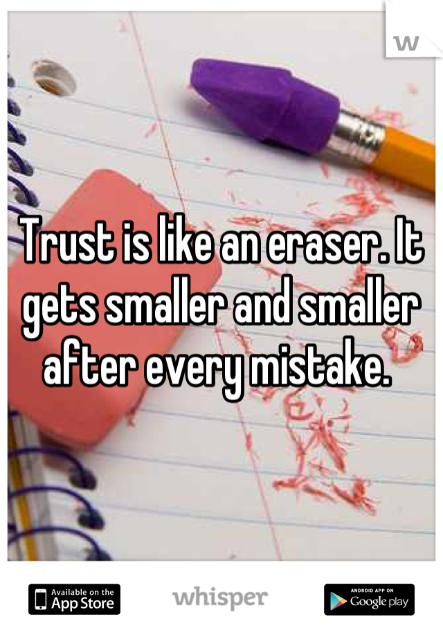 Trust is like an eraser. It gets smaller and smaller after every mistake. 