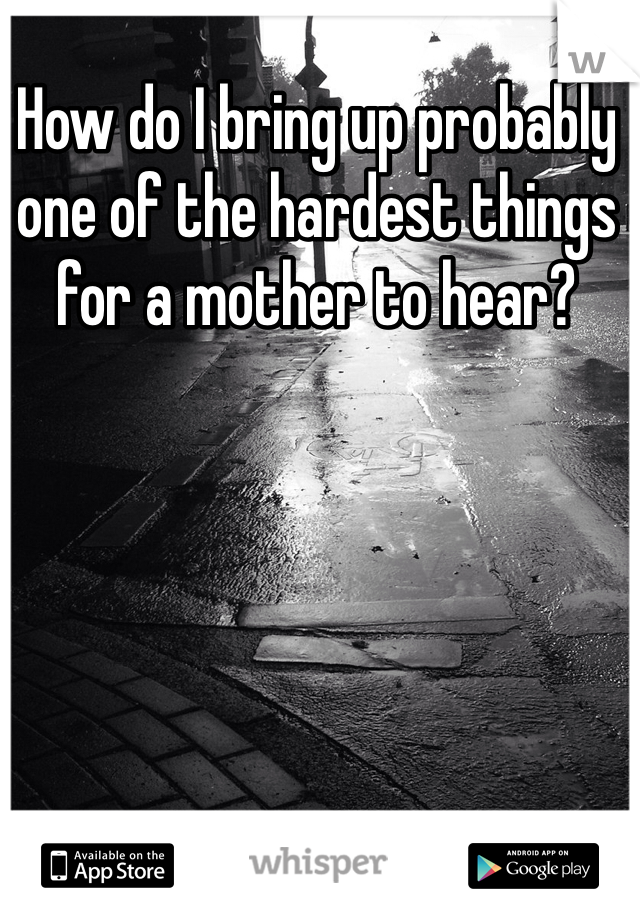 How do I bring up probably one of the hardest things for a mother to hear? 