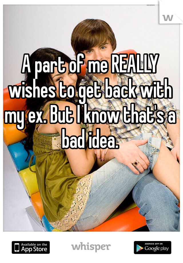 A part of me REALLY wishes to get back with my ex. But I know that's a bad idea.