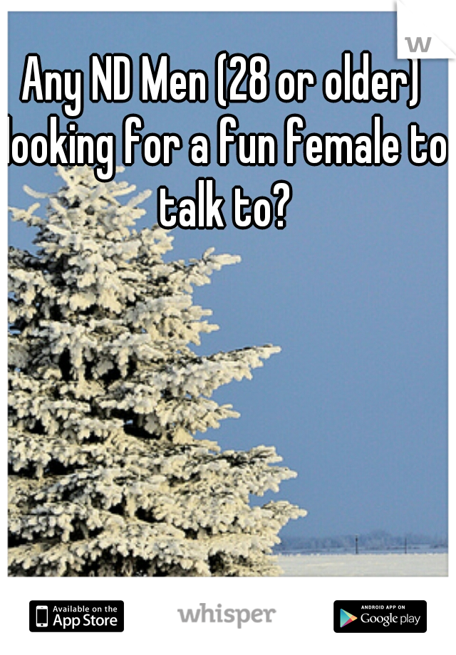 Any ND Men (28 or older) looking for a fun female to talk to?