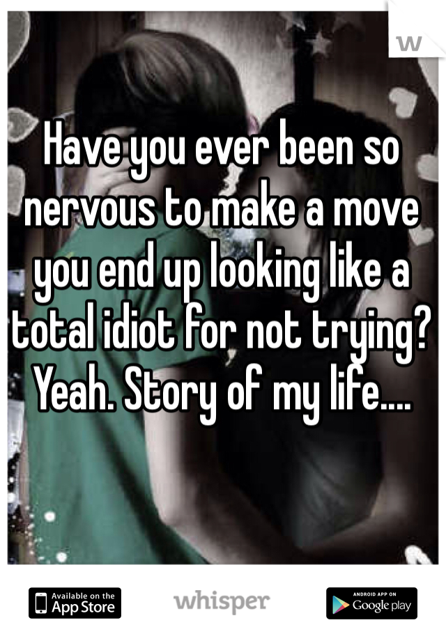 Have you ever been so nervous to make a move you end up looking like a total idiot for not trying? Yeah. Story of my life....