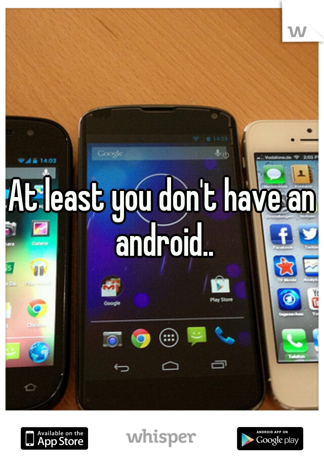 At least you don't have an android..