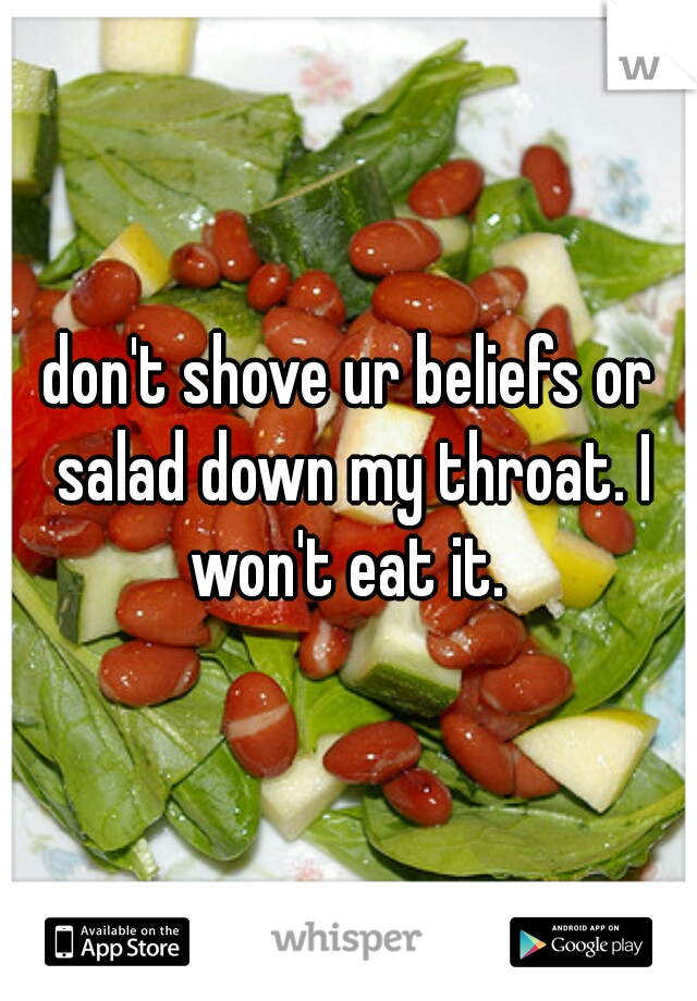 don't shove ur beliefs or salad down my throat. I won't eat it. 