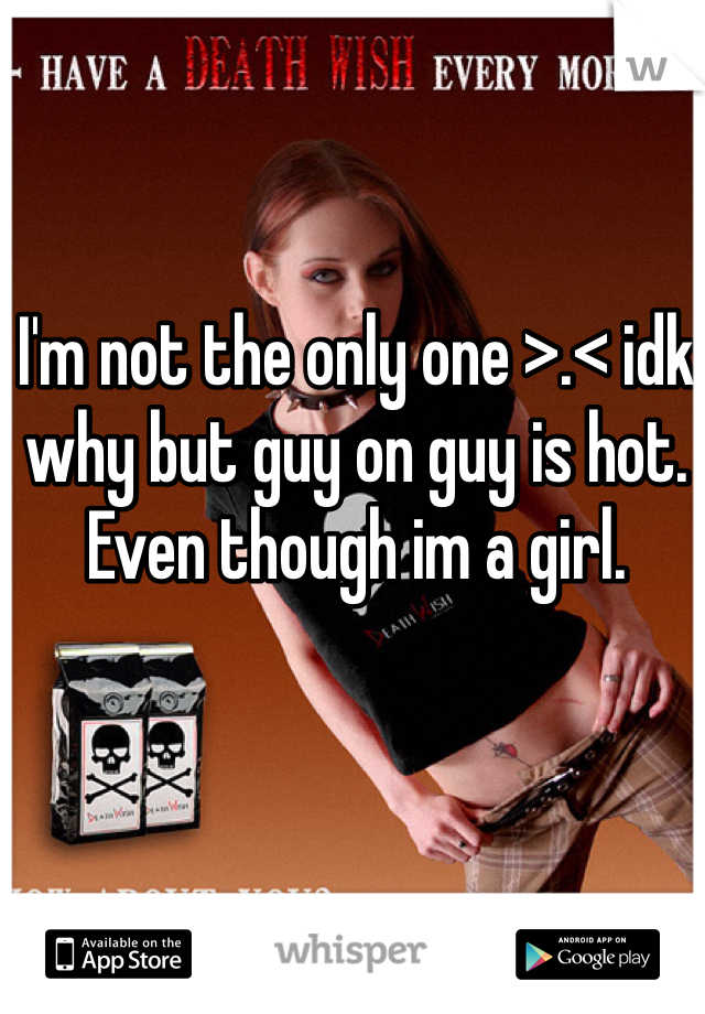 I'm not the only one >.< idk why but guy on guy is hot. Even though im a girl.