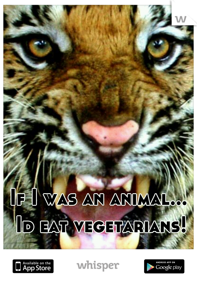 If I was an animal... Id eat vegetarians!