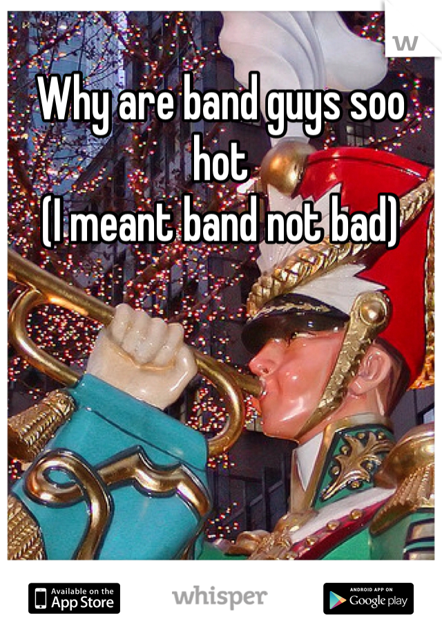 Why are band guys soo hot
(I meant band not bad)