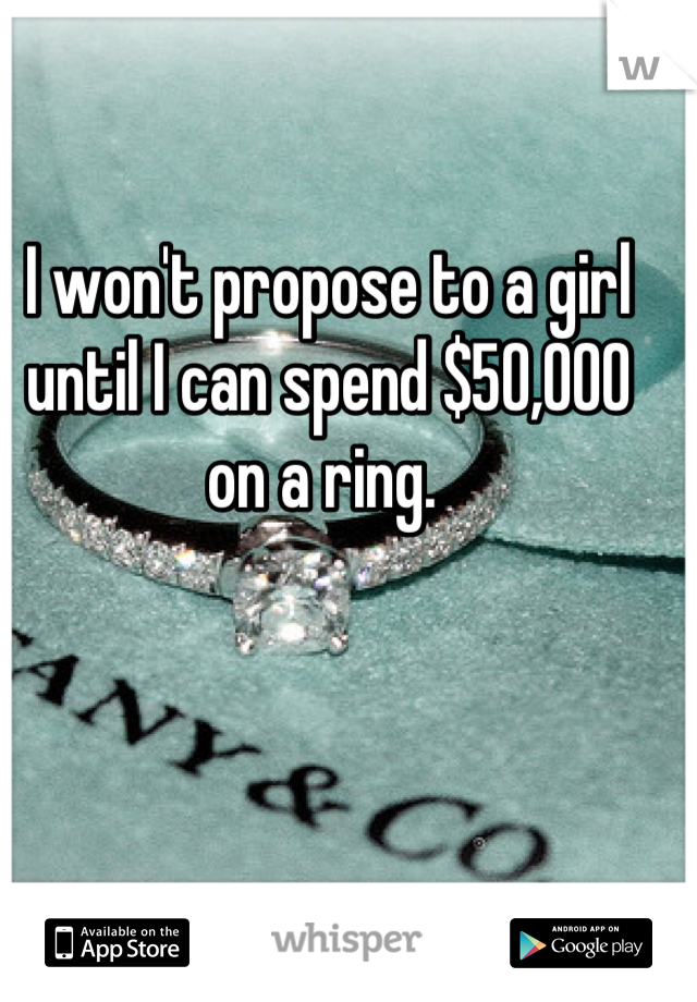 I won't propose to a girl until I can spend $50,000 on a ring. 