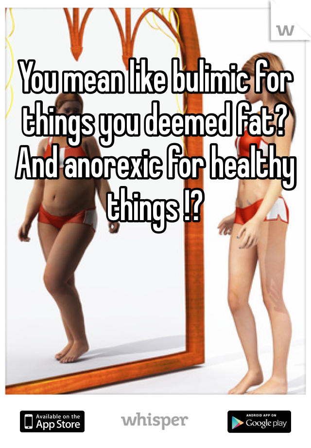 You mean like bulimic for things you deemed fat? And anorexic for healthy things !?