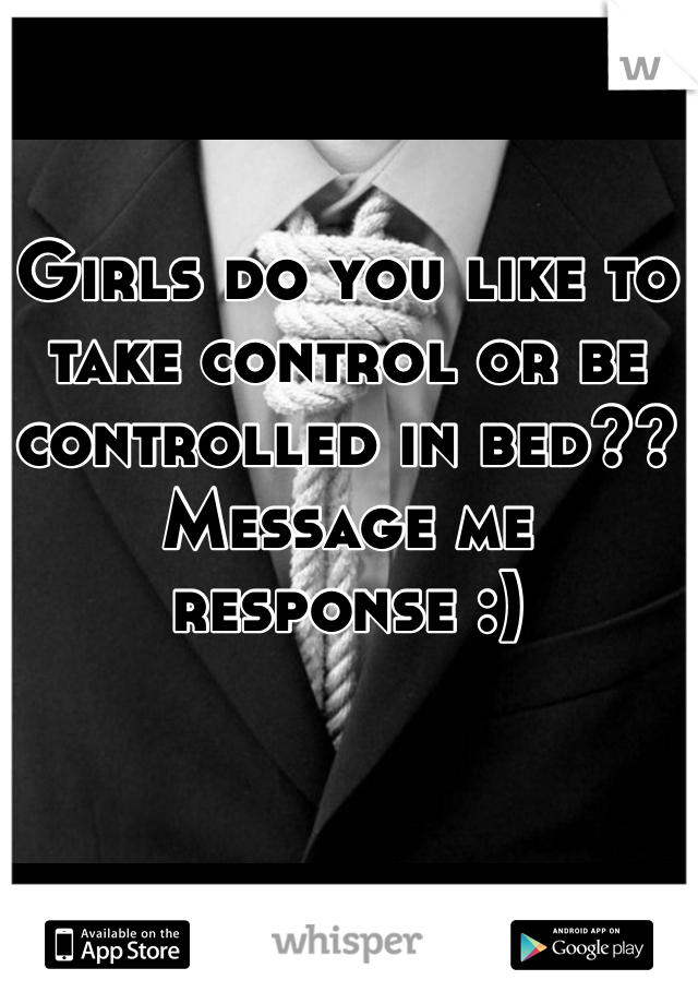 Girls do you like to take control or be controlled in bed?? Message me response :)