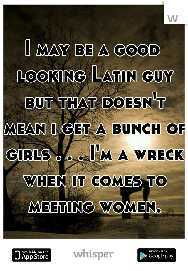 I may be a good looking Latin guy but that doesn't mean i get a bunch of girls . . . I'm a wreck when it comes to meeting women.