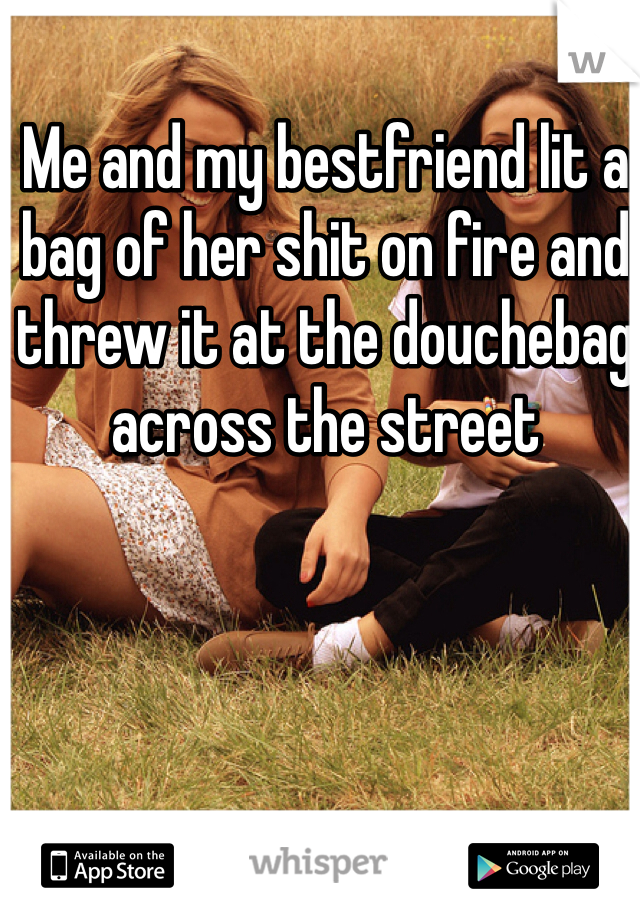 Me and my bestfriend lit a bag of her shit on fire and threw it at the douchebag across the street 