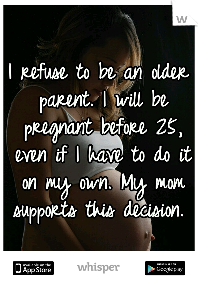 I refuse to be an older parent. I will be pregnant before 25, even if I have to do it on my own. My mom supports this decision. 