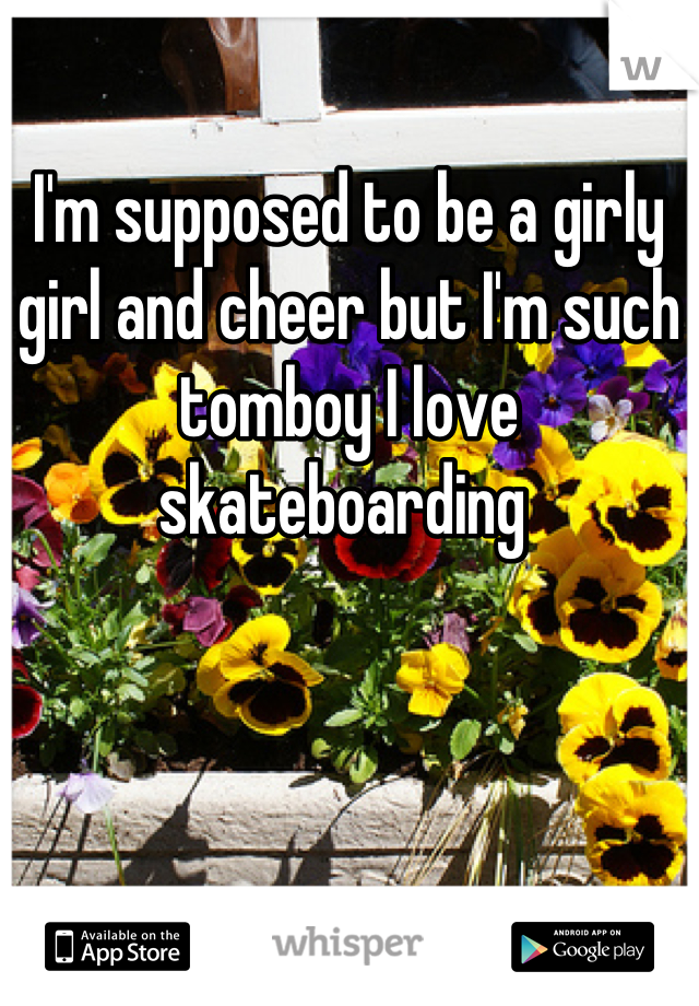 I'm supposed to be a girly girl and cheer but I'm such tomboy I love skateboarding 