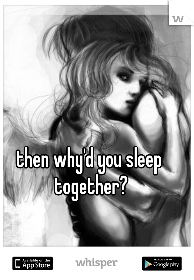 then why'd you sleep together?