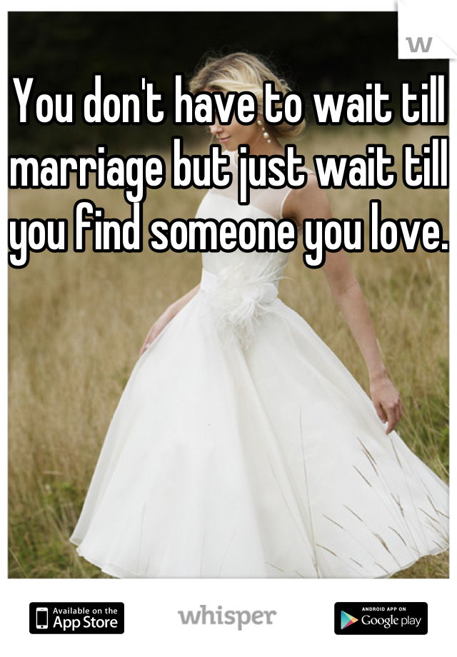 You don't have to wait till marriage but just wait till you find someone you love.