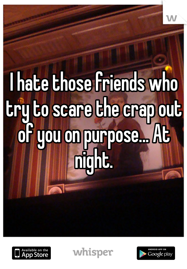 I hate those friends who try to scare the crap out of you on purpose... At night.