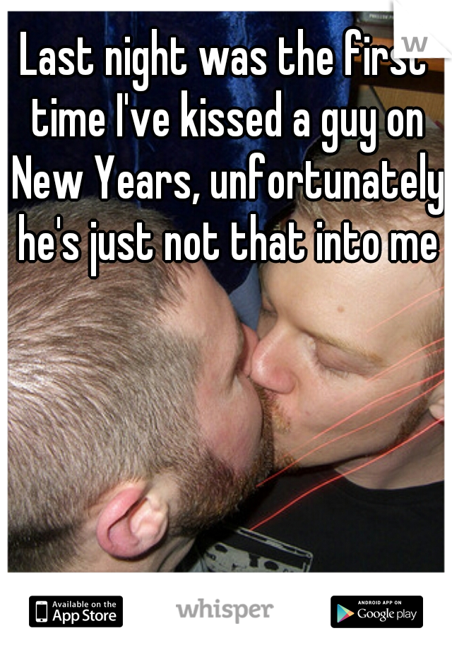 Last night was the first time I've kissed a guy on New Years, unfortunately he's just not that into me