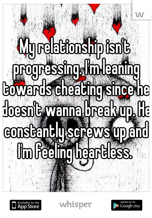 My relationship isn't progressing. I'm leaning towards cheating since he doesn't wanna break up. He constantly screws up and I'm feeling heartless. 