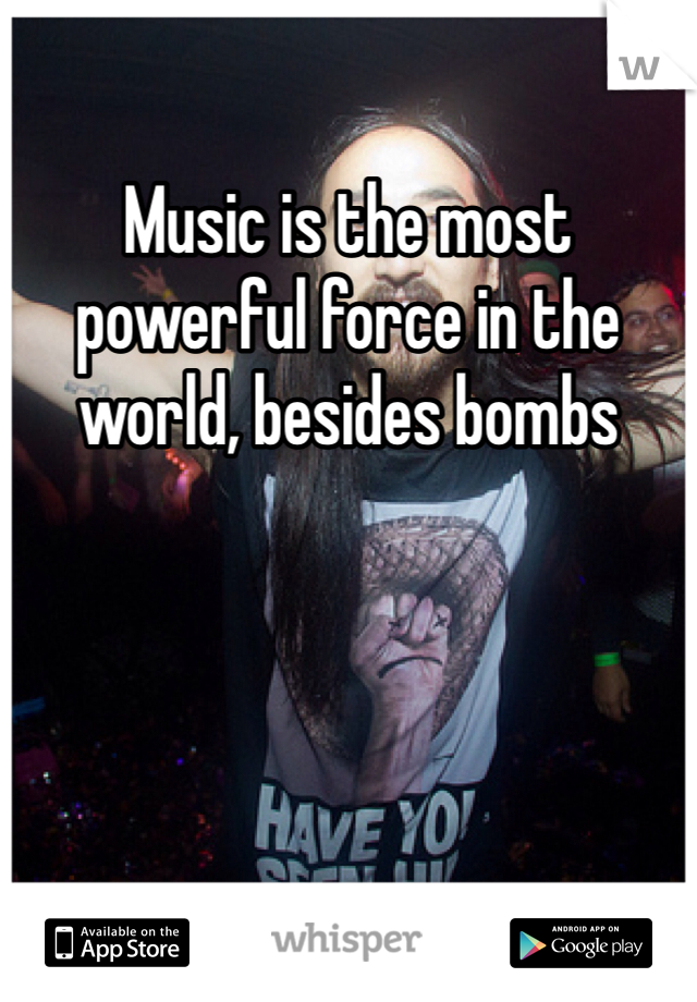 Music is the most powerful force in the world, besides bombs