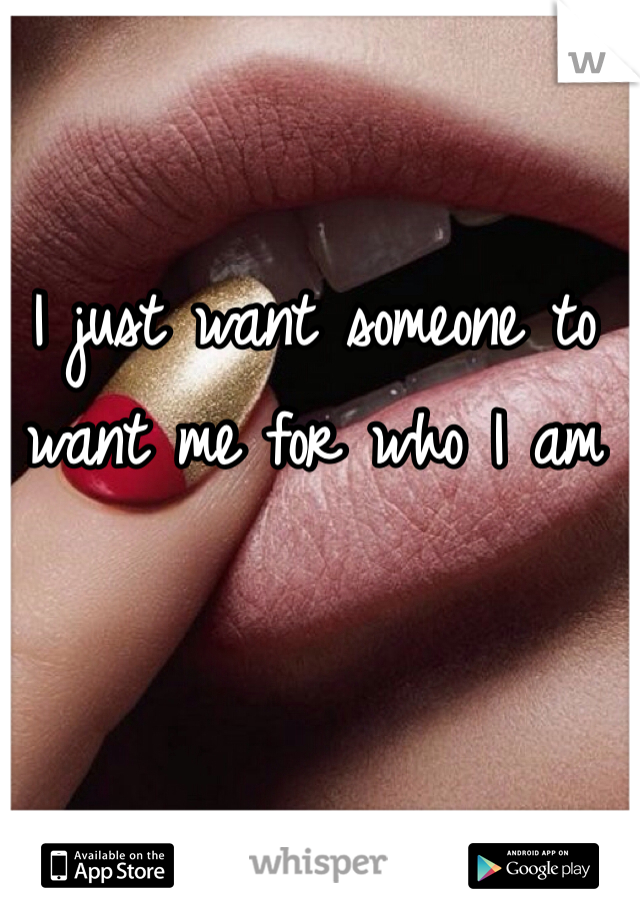 I just want someone to 
want me for who I am 
