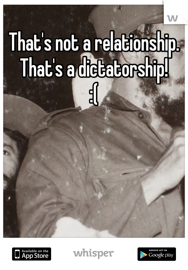 That's not a relationship.
That's a dictatorship!
:(