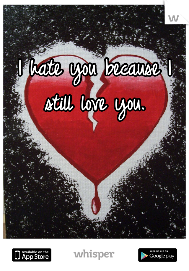 I hate you because I still love you.
